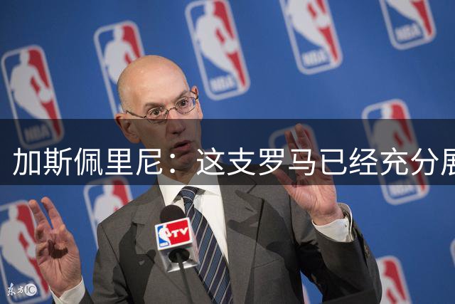 加斯佩里尼：这支罗马已经充分展现出了成熟度、战斗力和自身价值