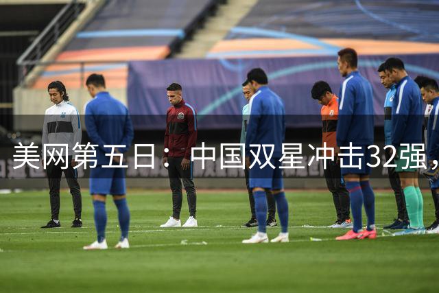 美网第五日：中国双星冲击32强，众顶尖选手亮相第四轮