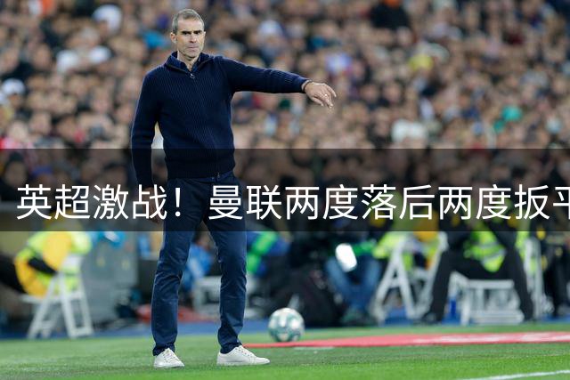 英超激战！曼联两度落后两度扳平 客场2-2战平埃弗顿